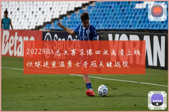 2022NBA总决赛录像回放高清上线 供球迷重温勇士夺冠关键战役