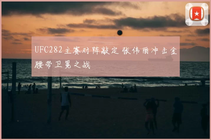 UFC282主赛对阵敲定 张伟丽冲击金腰带卫冕之战