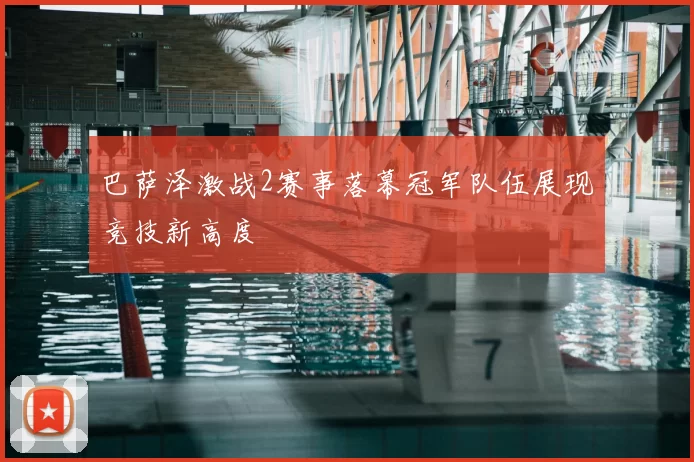巴萨泽激战2赛事落幕冠军队伍展现竞技新高度