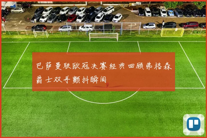 巴萨曼联欧冠决赛经典回顾弗格森爵士双手颤抖瞬间
