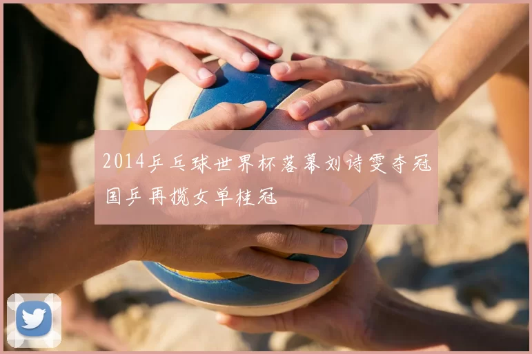 2014乒乓球世界杯落幕刘诗雯夺冠国乒再揽女单桂冠