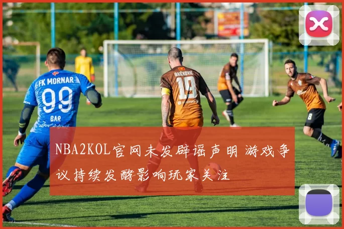 NBA2KOL官网未发辟谣声明 游戏争议持续发酵影响玩家关注