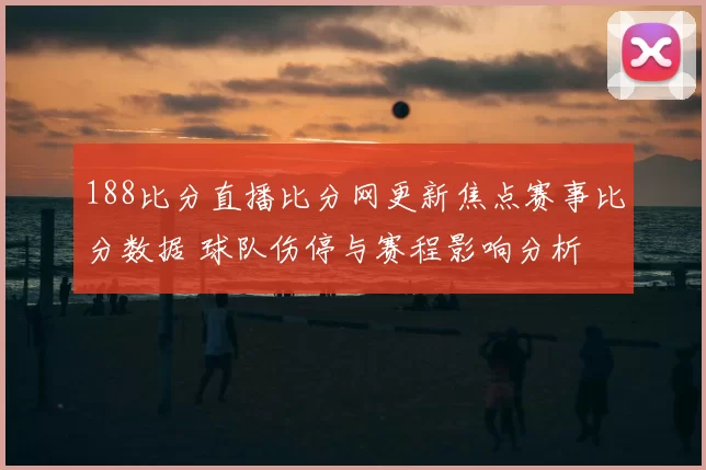 188比分直播比分网更新焦点赛事比分数据 球队伤停与赛程影响分析