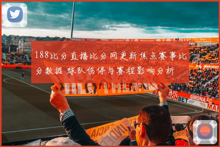 188比分直播比分网更新焦点赛事比分数据 球队伤停与赛程影响分析