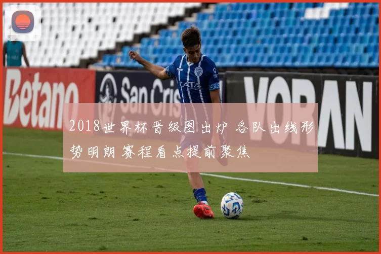 2018世界杯晋级图出炉 各队出线形势明朗 赛程看点提前聚焦