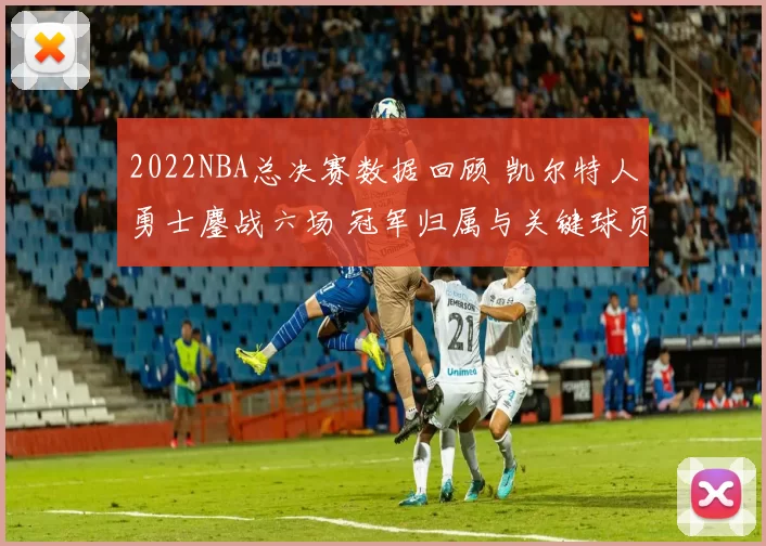 2022NBA总决赛数据回顾 凯尔特人勇士鏖战六场 冠军归属与关键球员表现解析