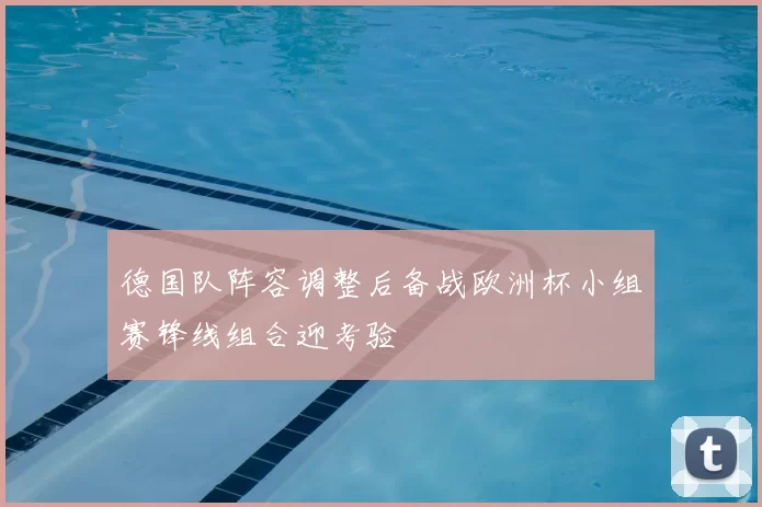 德国队阵容调整后备战欧洲杯小组赛锋线组合迎考验