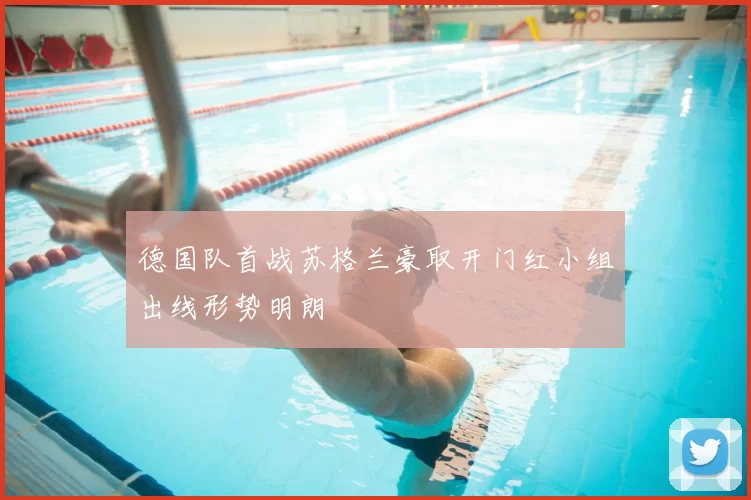 德国队首战苏格兰豪取开门红小组出线形势明朗