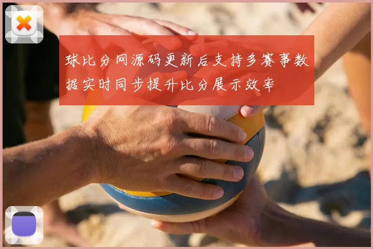 球比分网源码更新后支持多赛事数据实时同步提升比分展示效率