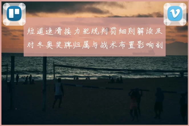 短道速滑接力犯规判罚细则解读及对冬奥奖牌归属与战术布置影响剖析